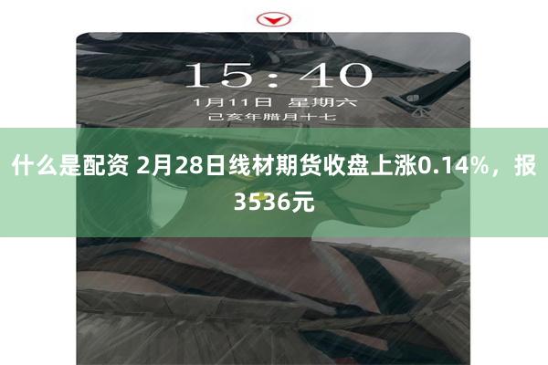 什么是配资 2月28日线材期货收盘上涨0.14%，报3536元