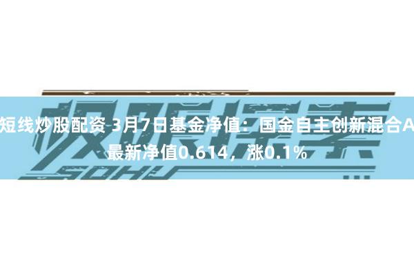 短线炒股配资 3月7日基金净值：国金自主创新混合A最新净值0.614，涨0.1%