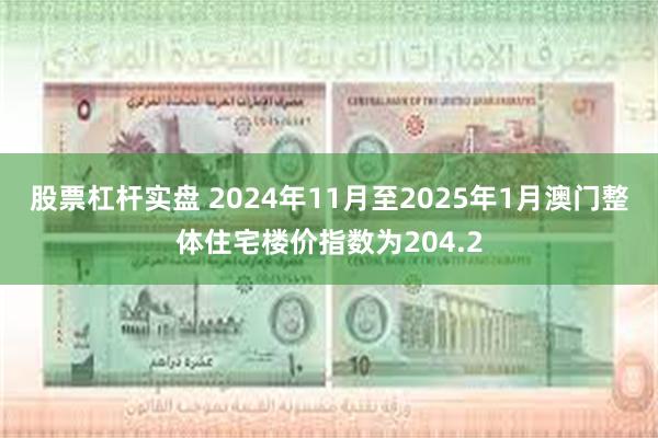 股票杠杆实盘 2024年11月至2025年1月澳门整体住宅楼价指数为204.2