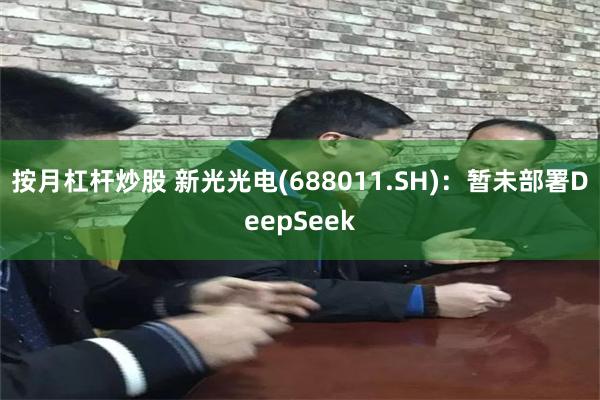 按月杠杆炒股 新光光电(688011.SH)：暂未部署DeepSeek