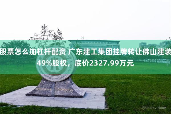 股票怎么加杠杆配资 广东建工集团挂牌转让佛山建装49%股权，底价2327.99万元