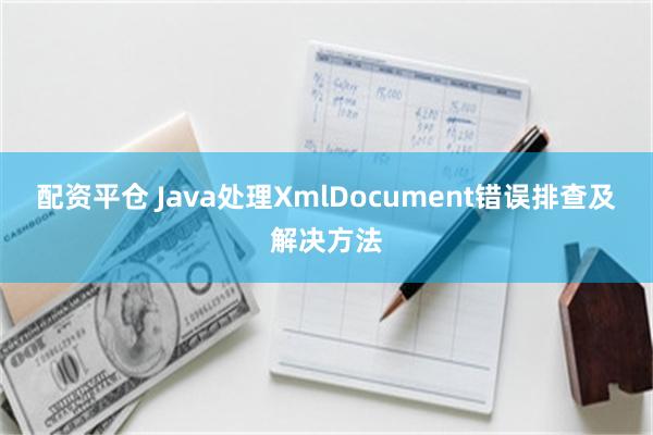 配资平仓 Java处理XmlDocument错误排查及解决方法